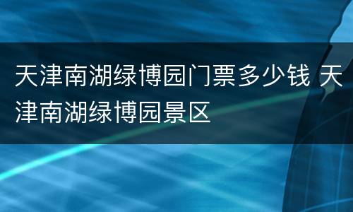 天津南湖绿博园门票多少钱 天津南湖绿博园景区