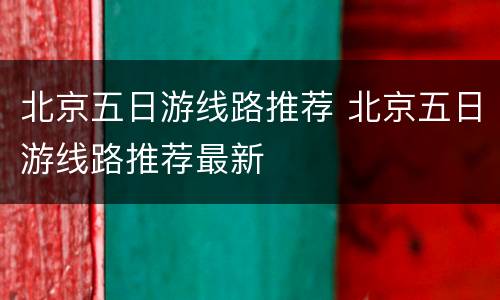 北京五日游线路推荐 北京五日游线路推荐最新