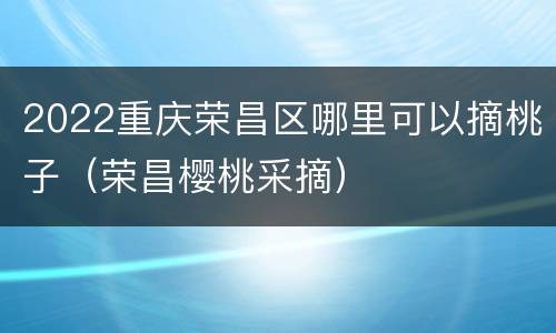 2022重庆荣昌区哪里可以摘桃子（荣昌樱桃采摘）