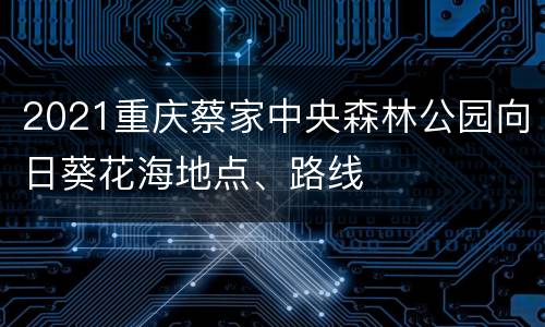 2021重庆蔡家中央森林公园向日葵花海地点、路线