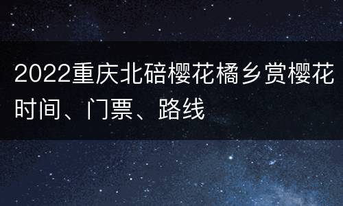 2022重庆北碚樱花橘乡赏樱花时间、门票、路线
