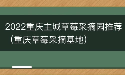 2022重庆主城草莓采摘园推荐（重庆草莓采摘基地）