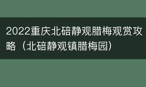2022重庆北碚静观腊梅观赏攻略（北碚静观镇腊梅园）