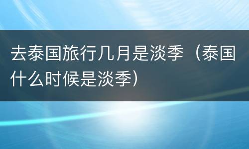 去泰国旅行几月是淡季（泰国什么时候是淡季）