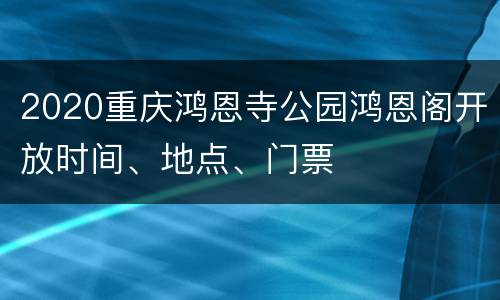 2020重庆鸿恩寺公园鸿恩阁开放时间、地点、门票
