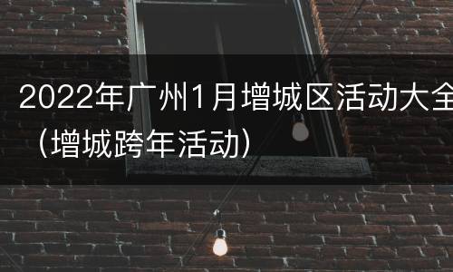 2022年广州1月增城区活动大全（增城跨年活动）