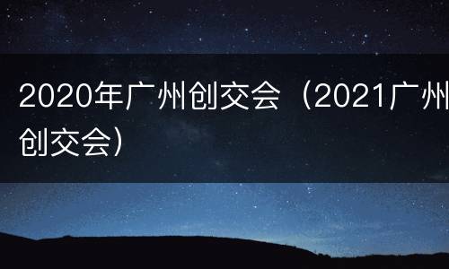2020年广州创交会（2021广州创交会）
