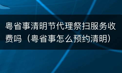 粤省事清明节代理祭扫服务收费吗（粤省事怎么预约清明）