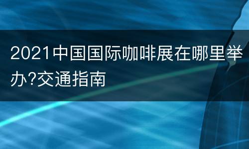 2021中国国际咖啡展在哪里举办?交通指南