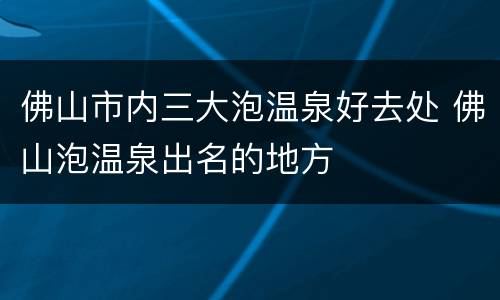 佛山市内三大泡温泉好去处 佛山泡温泉出名的地方