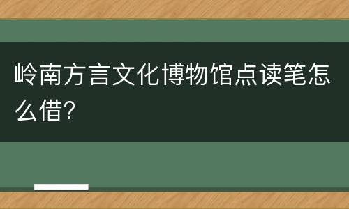 岭南方言文化博物馆点读笔怎么借?