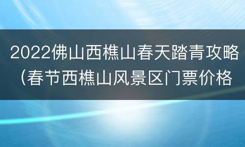 2022佛山西樵山春天踏青攻略（春节西樵山风景区门票价格）