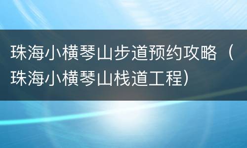 珠海小横琴山步道预约攻略（珠海小横琴山栈道工程）