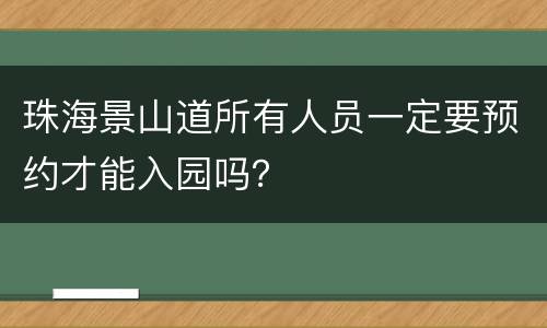 珠海景山道所有人员一定要预约才能入园吗？