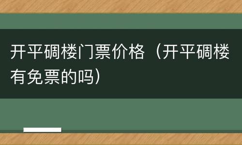 开平碉楼门票价格（开平碉楼有免票的吗）