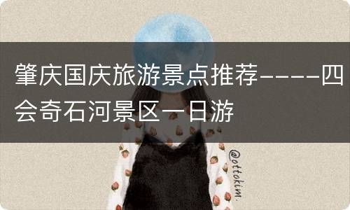肇庆国庆旅游景点推荐----四会奇石河景区一日游