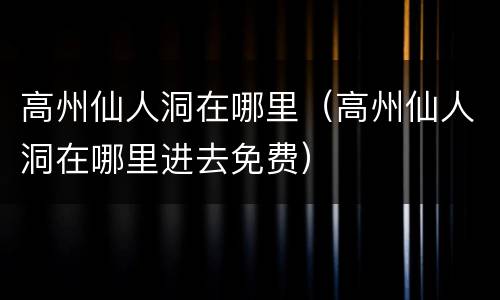 高州仙人洞在哪里（高州仙人洞在哪里进去免费）
