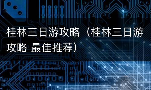 桂林三日游攻略（桂林三日游攻略 最佳推荐）