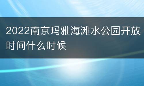 2022南京玛雅海滩水公园开放时间什么时候