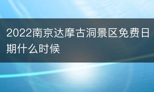 2022南京达摩古洞景区免费日期什么时候