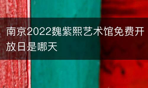 南京2022魏紫熙艺术馆免费开放日是哪天