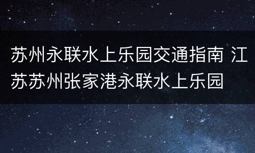 苏州永联水上乐园交通指南 江苏苏州张家港永联水上乐园