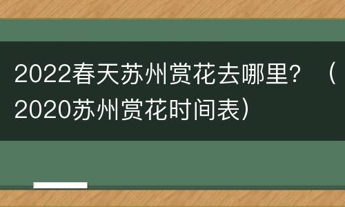 2022春天苏州赏花去哪里？（2020苏州赏花时间表）
