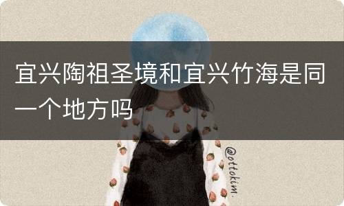 宜兴陶祖圣境和宜兴竹海是同一个地方吗