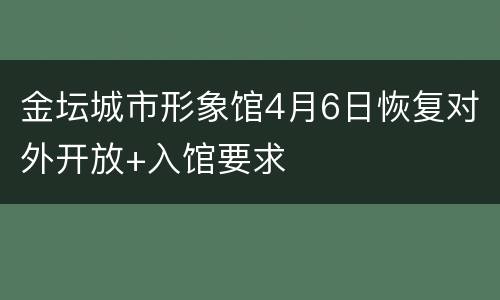 金坛城市形象馆4月6日恢复对外开放+入馆要求