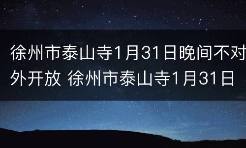 徐州市泰山寺1月31日晚间不对外开放 徐州市泰山寺1月31日晚间不对外开放吗