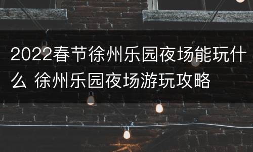 2022春节徐州乐园夜场能玩什么 徐州乐园夜场游玩攻略