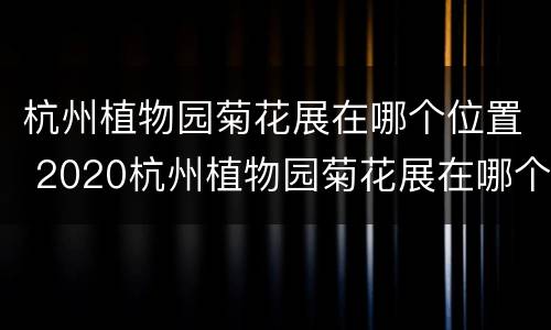 杭州植物园菊花展在哪个位置 2020杭州植物园菊花展在哪个位置