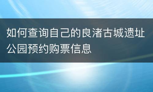 如何查询自己的良渚古城遗址公园预约购票信息
