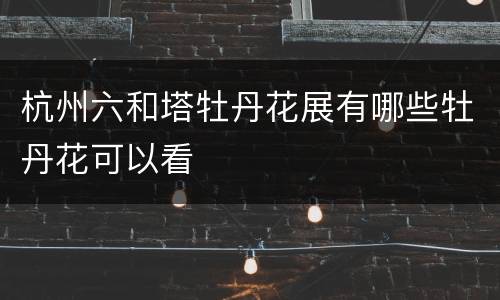 杭州六和塔牡丹花展有哪些牡丹花可以看