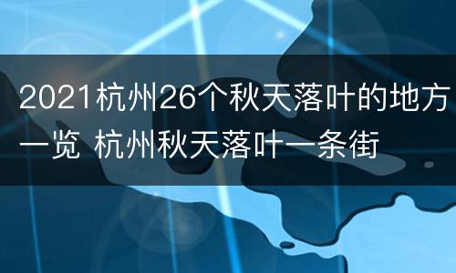 2021杭州26个秋天落叶的地方一览 杭州秋天落叶一条街