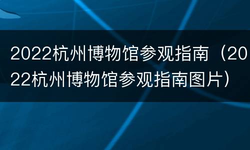 2022杭州博物馆参观指南（2022杭州博物馆参观指南图片）
