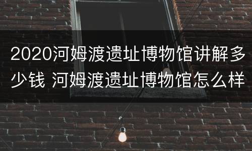 2020河姆渡遗址博物馆讲解多少钱 河姆渡遗址博物馆怎么样