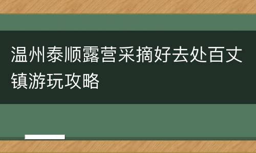 温州泰顺露营采摘好去处百丈镇游玩攻略