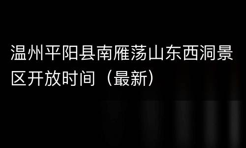 温州平阳县南雁荡山东西洞景区开放时间（最新）