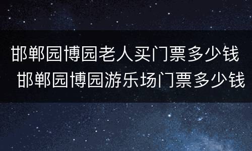邯郸园博园老人买门票多少钱 邯郸园博园游乐场门票多少钱