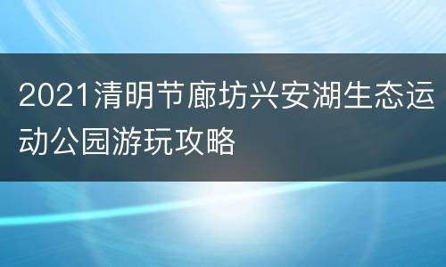 2021清明节廊坊兴安湖生态运动公园游玩攻略