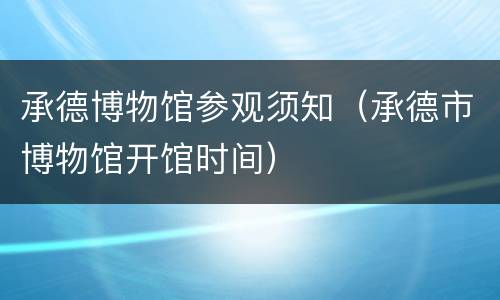 承德博物馆参观须知（承德市博物馆开馆时间）