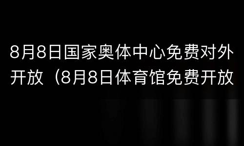 8月8日国家奥体中心免费对外开放（8月8日体育馆免费开放）
