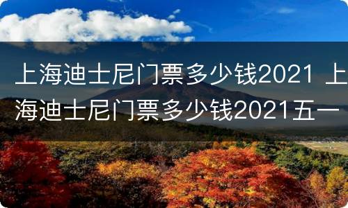 上海迪士尼门票多少钱2021 上海迪士尼门票多少钱2021五一
