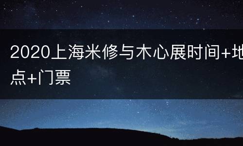 2020上海米修与木心展时间+地点+门票