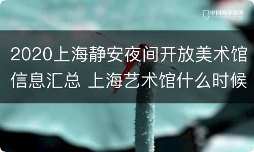 2020上海静安夜间开放美术馆信息汇总 上海艺术馆什么时候开放