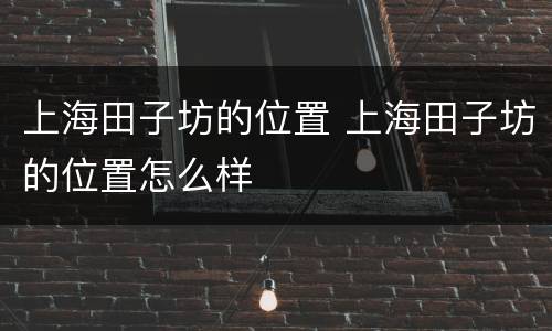 上海田子坊的位置 上海田子坊的位置怎么样