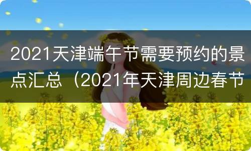 2021天津端午节需要预约的景点汇总（2021年天津周边春节旅游攻略）