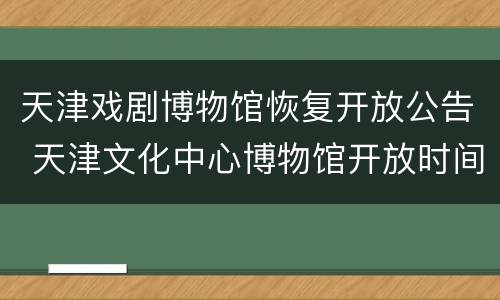 天津戏剧博物馆恢复开放公告 天津文化中心博物馆开放时间