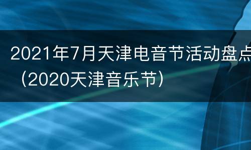 2021年7月天津电音节活动盘点（2020天津音乐节）